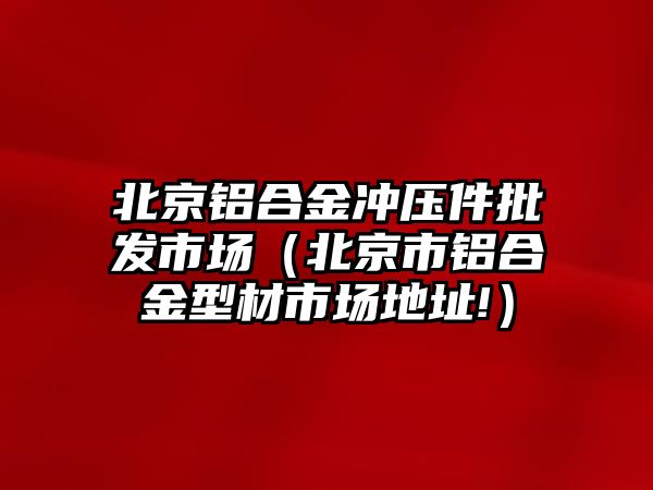 北京鋁合金沖壓件批發(fā)市場（北京市鋁合金型材市場地址!）