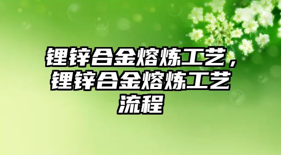 鋰鋅合金熔煉工藝，鋰鋅合金熔煉工藝流程