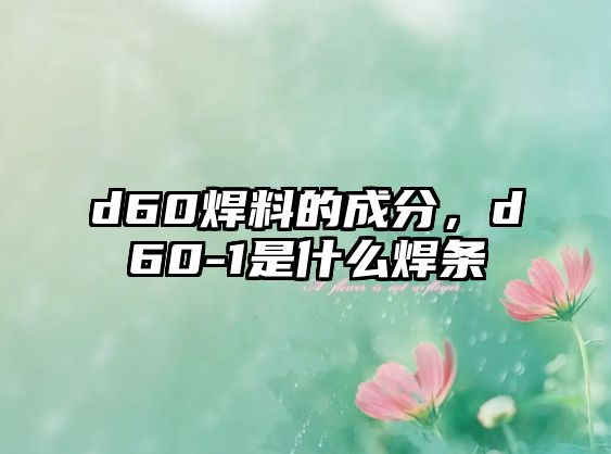 d60焊料的成分，d60-1是什么焊條