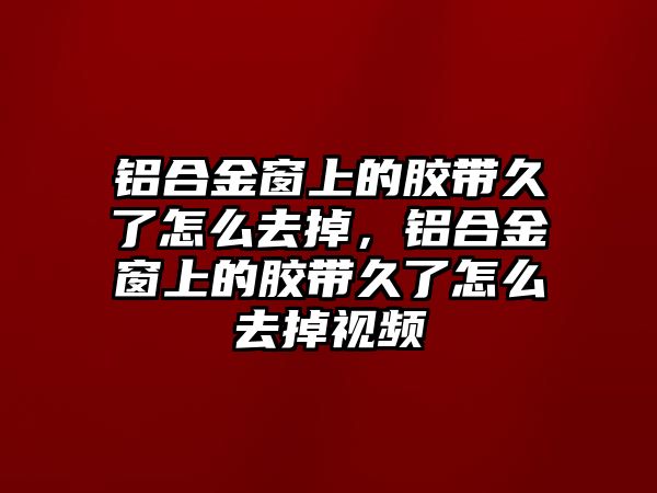 鋁合金窗上的膠帶久了怎么去掉，鋁合金窗上的膠帶久了怎么去掉視頻