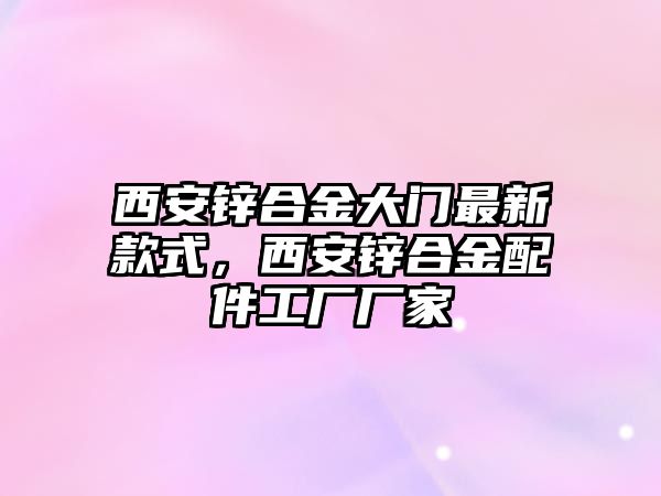 西安鋅合金大門最新款式，西安鋅合金配件工廠廠家