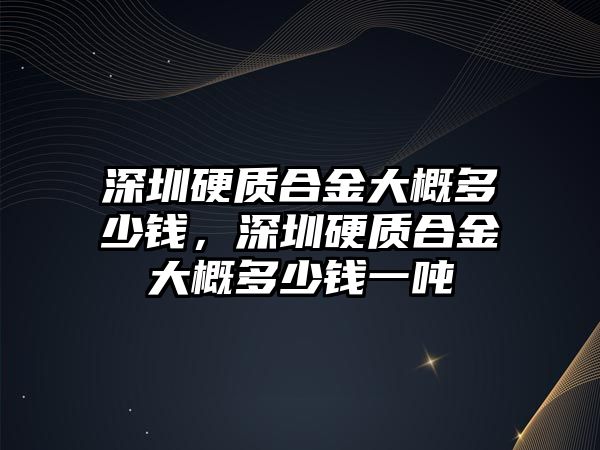 深圳硬質(zhì)合金大概多少錢，深圳硬質(zhì)合金大概多少錢一噸