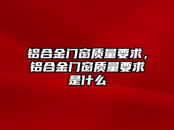 鋁合金門窗質(zhì)量要求，鋁合金門窗質(zhì)量要求是什么