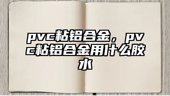 pvc粘鋁合金，pvc粘鋁合金用什么膠水