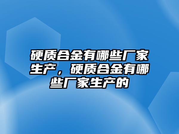 硬質合金有哪些廠家生產，硬質合金有哪些廠家生產的