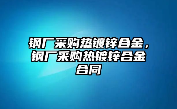 鋼廠采購(gòu)熱鍍鋅合金，鋼廠采購(gòu)熱鍍鋅合金合同