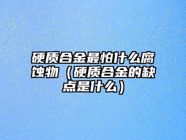 硬質(zhì)合金最怕什么腐蝕物（硬質(zhì)合金的缺點(diǎn)是什么）