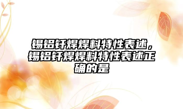 錫鋁釬焊焊料特性表述，錫鋁釬焊焊料特性表述正確的是