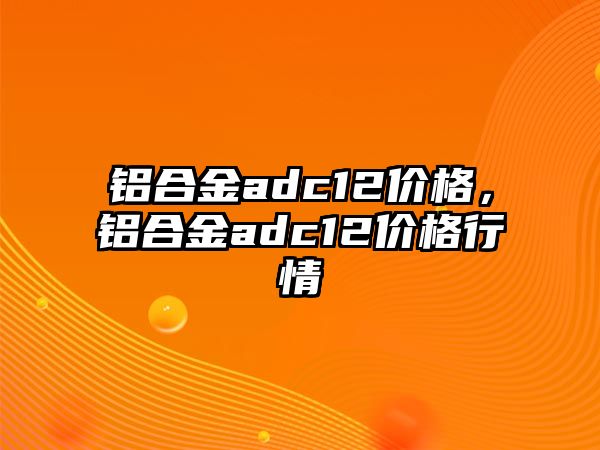 鋁合金adc12價格，鋁合金adc12價格行情