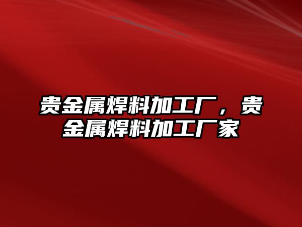 貴金屬焊料加工廠，貴金屬焊料加工廠家