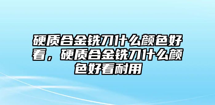 硬質(zhì)合金銑刀什么顏色好看，硬質(zhì)合金銑刀什么顏色好看耐用