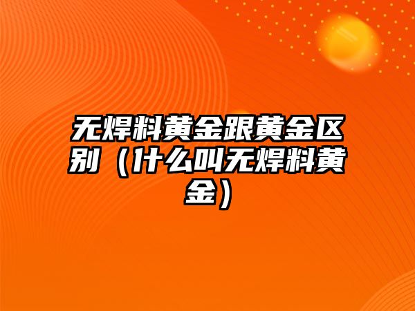 無焊料黃金跟黃金區(qū)別（什么叫無焊料黃金）