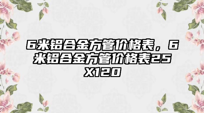 6米鋁合金方管價(jià)格表，6米鋁合金方管價(jià)格表25X120