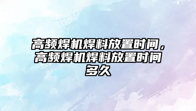 高頻焊機焊料放置時間，高頻焊機焊料放置時間多久