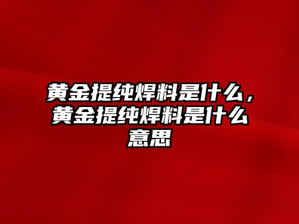 黃金提純焊料是什么，黃金提純焊料是什么意思