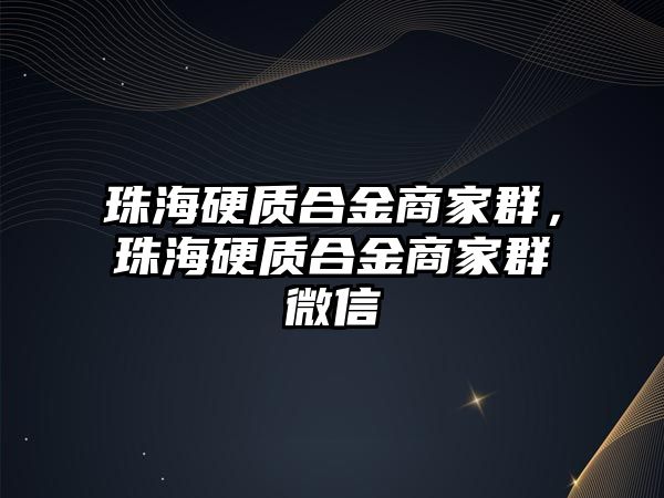 珠海硬質(zhì)合金商家群，珠海硬質(zhì)合金商家群微信