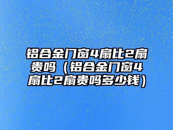 鋁合金門窗4扇比2扇貴嗎（鋁合金門窗4扇比2扇貴嗎多少錢）