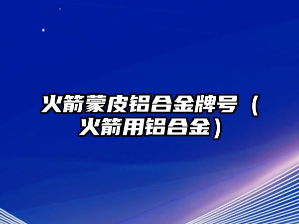 火箭蒙皮鋁合金牌號(hào)（火箭用鋁合金）