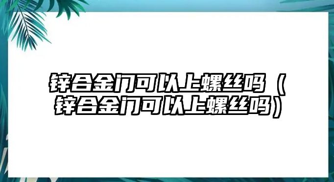 鋅合金門可以上螺絲嗎（鋅合金門可以上螺絲嗎）