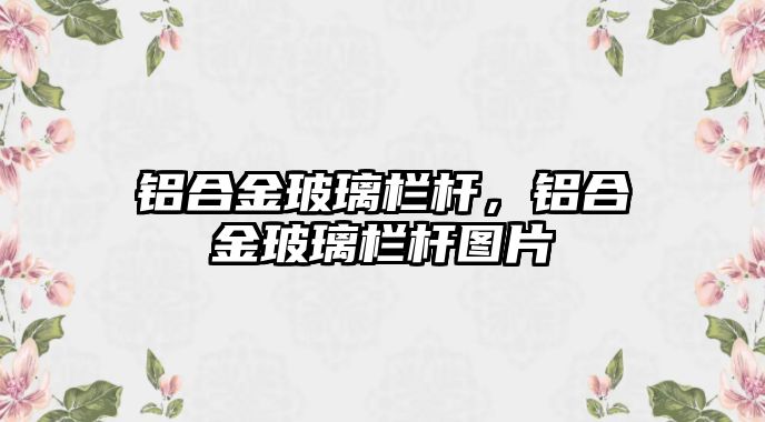 鋁合金玻璃欄桿，鋁合金玻璃欄桿圖片