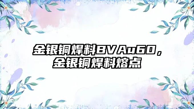 金銀銅焊料BVAu60，金銀銅焊料熔點