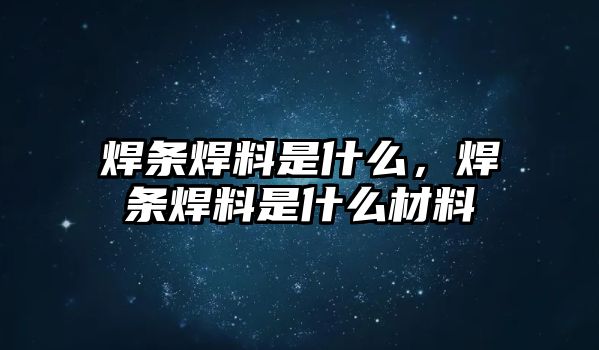 焊條焊料是什么，焊條焊料是什么材料