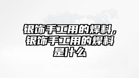 銀飾手工用的焊料，銀飾手工用的焊料是什么