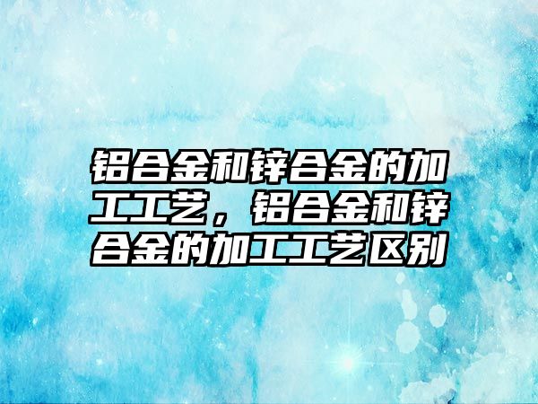 鋁合金和鋅合金的加工工藝，鋁合金和鋅合金的加工工藝區(qū)別