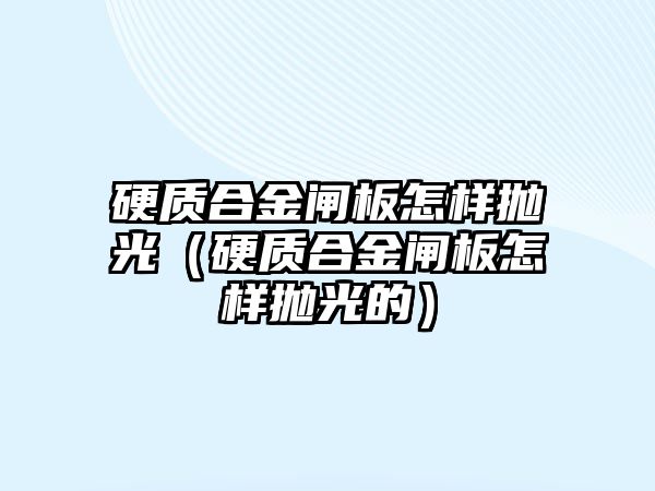 硬質(zhì)合金閘板怎樣拋光（硬質(zhì)合金閘板怎樣拋光的）