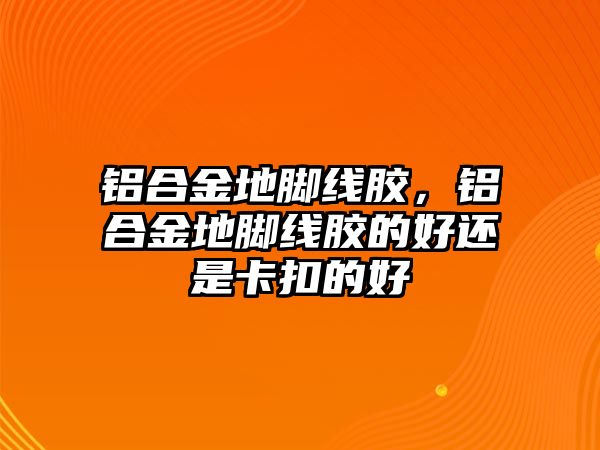 鋁合金地腳線膠，鋁合金地腳線膠的好還是卡扣的好