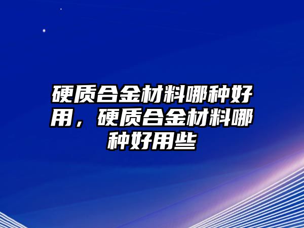 硬質(zhì)合金材料哪種好用，硬質(zhì)合金材料哪種好用些