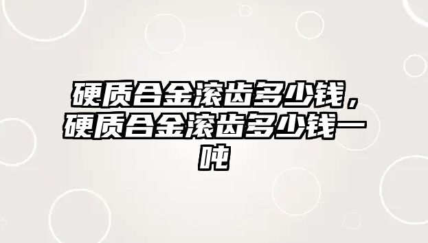 硬質(zhì)合金滾齒多少錢，硬質(zhì)合金滾齒多少錢一噸