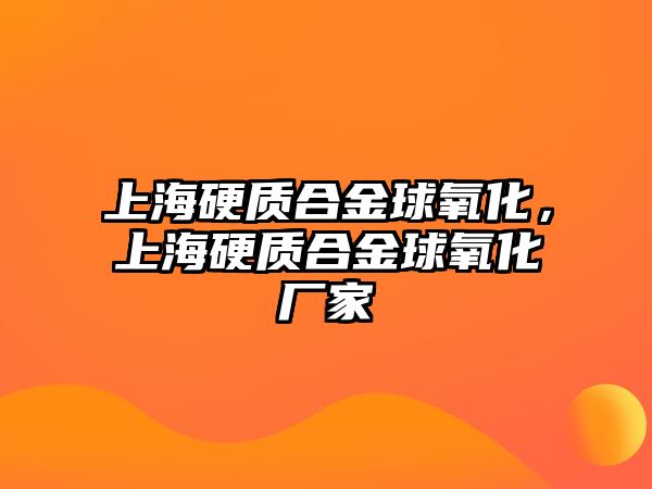 上海硬質(zhì)合金球氧化，上海硬質(zhì)合金球氧化廠家