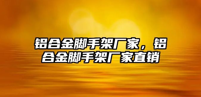 鋁合金腳手架廠家，鋁合金腳手架廠家直銷