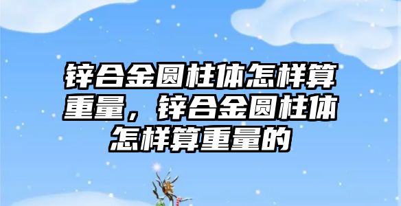 鋅合金圓柱體怎樣算重量，鋅合金圓柱體怎樣算重量的