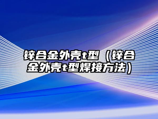 鋅合金外殼t型（鋅合金外殼t型焊接方法）