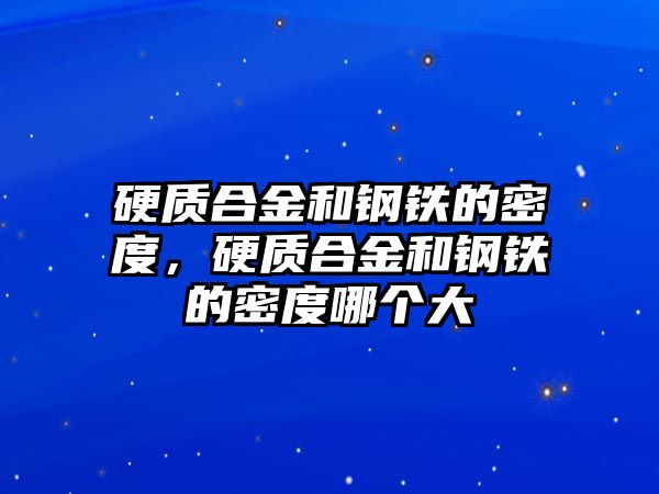 硬質(zhì)合金和鋼鐵的密度，硬質(zhì)合金和鋼鐵的密度哪個(gè)大