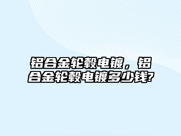 鋁合金輪轂電鍍，鋁合金輪轂電鍍多少錢?