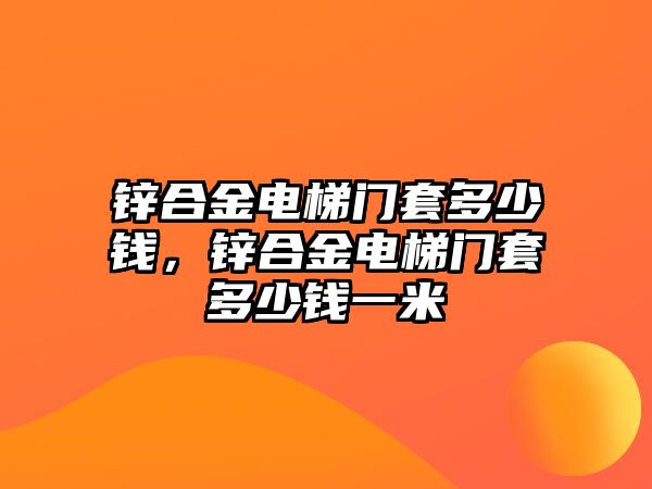 鋅合金電梯門套多少錢，鋅合金電梯門套多少錢一米