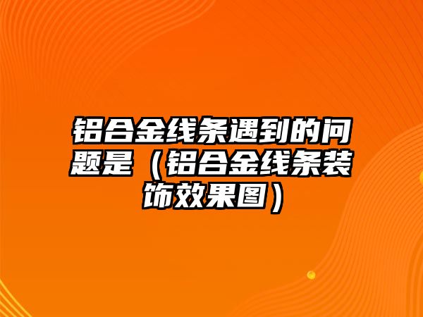 鋁合金線條遇到的問題是（鋁合金線條裝飾效果圖）