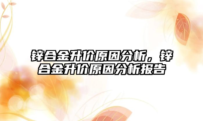 鋅合金升價原因分析，鋅合金升價原因分析報告