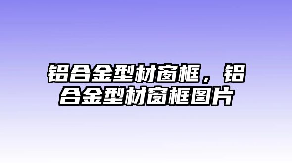 鋁合金型材窗框，鋁合金型材窗框圖片