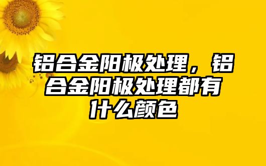 鋁合金陽極處理，鋁合金陽極處理都有什么顏色