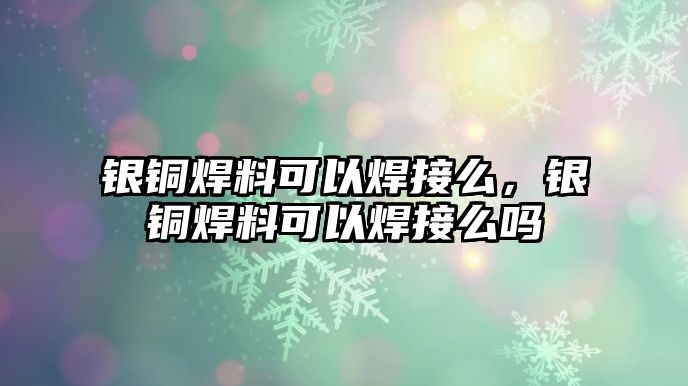 銀銅焊料可以焊接么，銀銅焊料可以焊接么嗎