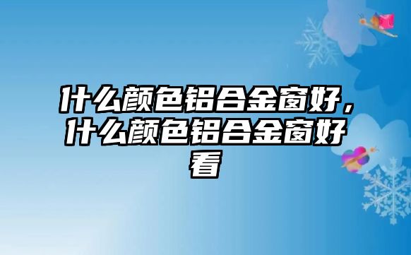 什么顏色鋁合金窗好，什么顏色鋁合金窗好看