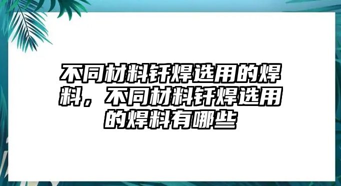 不同材料釬焊選用的焊料，不同材料釬焊選用的焊料有哪些