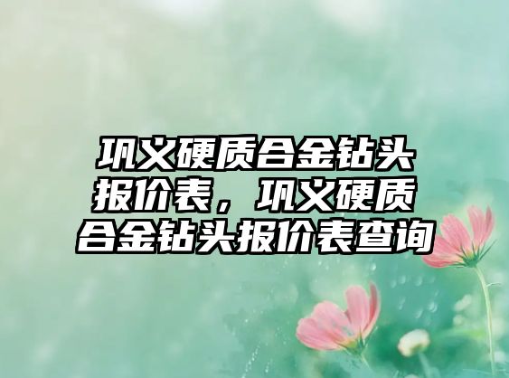 鞏義硬質(zhì)合金鉆頭報(bào)價(jià)表，鞏義硬質(zhì)合金鉆頭報(bào)價(jià)表查詢(xún)