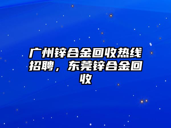 廣州鋅合金回收熱線招聘，東莞鋅合金回收