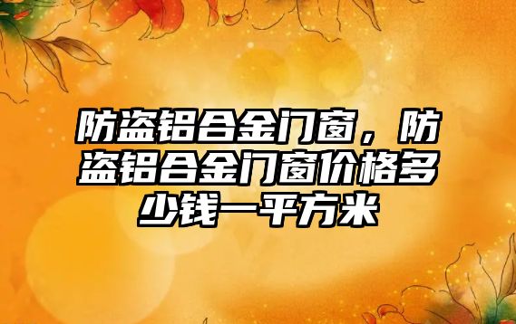 防盜鋁合金門窗，防盜鋁合金門窗價格多少錢一平方米