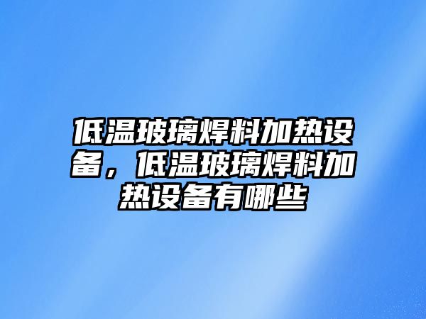 低溫玻璃焊料加熱設備，低溫玻璃焊料加熱設備有哪些